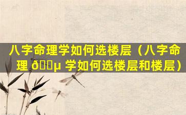 八字命理学如何选楼层（八字命理 🐵 学如何选楼层和楼层）